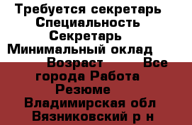 Требуется секретарь › Специальность ­ Секретарь  › Минимальный оклад ­ 38 500 › Возраст ­ 20 - Все города Работа » Резюме   . Владимирская обл.,Вязниковский р-н